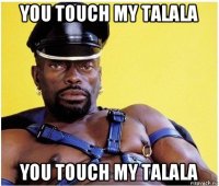 you touch my talala you touch my talala