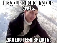 выдешь в поле, сядешь срать, далеко тебя видать!