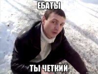 ебаты ты четкий