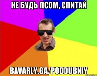 не будь псом, спитай bavarly.ga/poddubniy