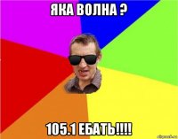 яка волна ? 105.1 ебать!!!!