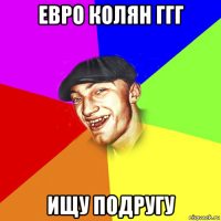 евро колян ггг ищу подругу