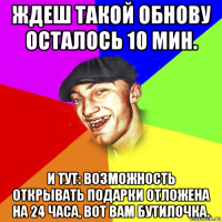 ждеш такой обнову осталось 10 мин. и тут: возможность открывать подарки отложена на 24 часа, вот вам бутилочка.