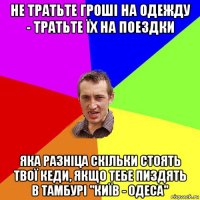 не тратьте гроші на одежду - тратьте їх на поездки яка разніца скільки стоять твої кеди, якщо тебе пиздять в тамбурі "київ - одеса"