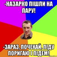 -назарко пішли на пару! -зараз, почекай, піду поригаю і підем!