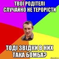 твої родітелі случайно не терорісти тоді звідки в них така бомба?