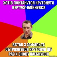 хотів понтанутся крутонути вертуху-наїбнувся встав з асфальта обтряхнувся крутонув ще раз и знову наебнувся