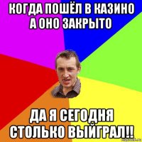 когда пошёл в казино а оно закрыто да я сегодня столько выйграл!!