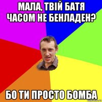 мала, твій батя часом не бенладен? бо ти просто бомба