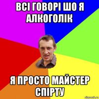 всі говорі шо я алкоголік я просто майстер спірту