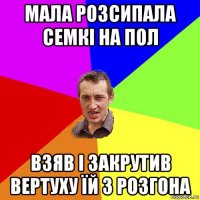 мала розсипала семкі на пол взяв і закрутив вертуху їй з розгона