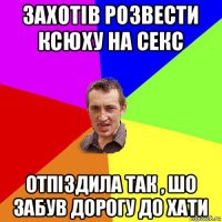 захотів розвести ксюху на секс отпіздила так , шо забув дорогу до хати