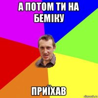 а потом ти на беміку приїхав