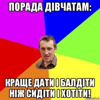 порада дівчатам: краще дати і балдіти ніж сидіти і хотіти!