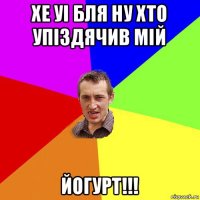 хе уі бля ну хто упіздячив мій йогурт!!!