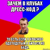 зачем в клубах дресс-код ? то есть,если я красиво одетодетый,я биться не буду.