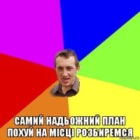  самий надьожний план похуй на місці розбиремся