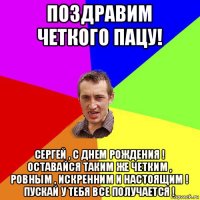 поздравим четкого пацу! сергей , с днем рождения ! оставайся таким же четким , ровным , искренним и настоящим ! пускай у тебя все получается !