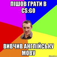 пішов грати в cs:go вивчив англійську мову