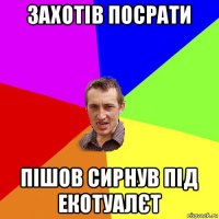 захотів посрати пішов сирнув під екотуалєт