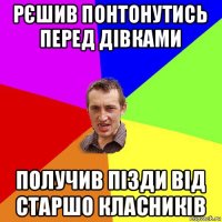 рєшив понтонутись перед дівками получив пізди від старшо класників