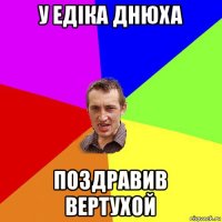 у едiка днюха поздравив вертухой