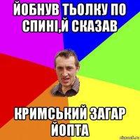 йобнув тьолку по спині,й сказав кримський загар йопта