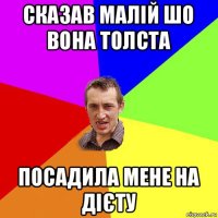 сказав малій шо вона толста посадила мене на дієту