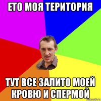 ето моя територия тут все залито моей кровю и спермой