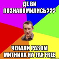 де ви познакомились??? чекали разом митника на tax free