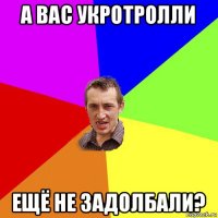 а вас укротролли ещё не задолбали?