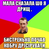 мала сказала шо я дрищ , бистренько почав кобру дрісірувати