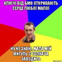 ключі від бмв откривають серце любої малої ну не знаю, мала мій жигуль с толкача заводить