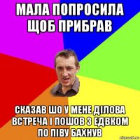 мала попросила щоб прибрав сказав шо у мене ділова встреча і пошов з едвком по піву бахнув