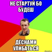 не стартуй бо будеш дёснами улибаться