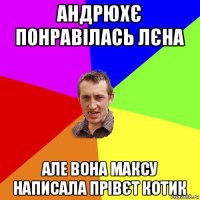 андрюхє понравілась лєна але вона максу написала прівєт котик