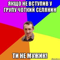 якщо не вступив у групу чоткий селянин ти не мужик!