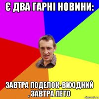 є два гарні новини: завтра поделок-вихідний , завтра лето