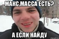 макс,масса есть? а если найду