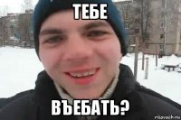 тебе въебать?