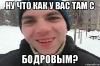 ну что как у вас там с бодровым?