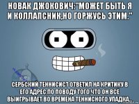 новак джокович:"может быть я и коллапсник,но горжусь этим." сербский теннисист ответил на критику в его адрес,по поводу того,что он всё выигрывает во времена теннисного упадка...