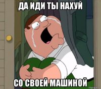 да иди ты нахуй со своей машиной