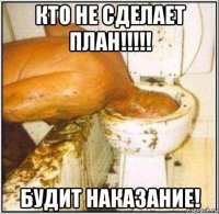 кто не сделает план!!!!! будит наказание!