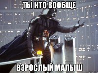 ты кто вообще взрослый малыш
