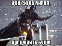 иди сюда, укроп! ща душить буду!