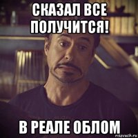 сказал все получится! в реале облом