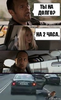 Ты на долго? На 2 часа.