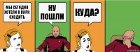 мы сегодня хотели в парк сходить ну пошли куда?