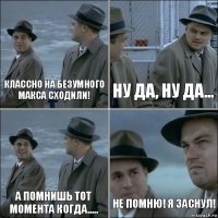 классно на безумного макса сходили! ну да, ну да... а помнишь тот момента когда..... не помню! я заснул!